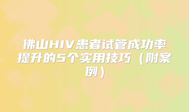佛山HIV患者试管成功率提升的5个实用技巧（附案例）