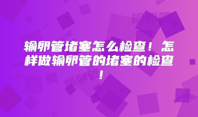 输卵管堵塞怎么检查!怎样做输卵管的堵塞的检查!