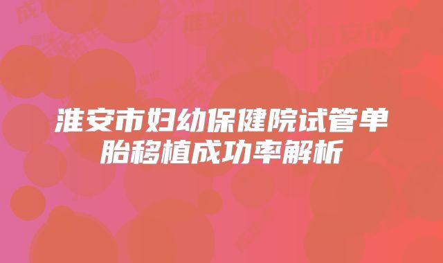 淮安市妇幼保健院试管单胎移植成功率解析