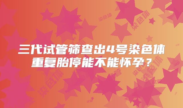 三代试管筛查出4号染色体重复胎停能不能怀孕？