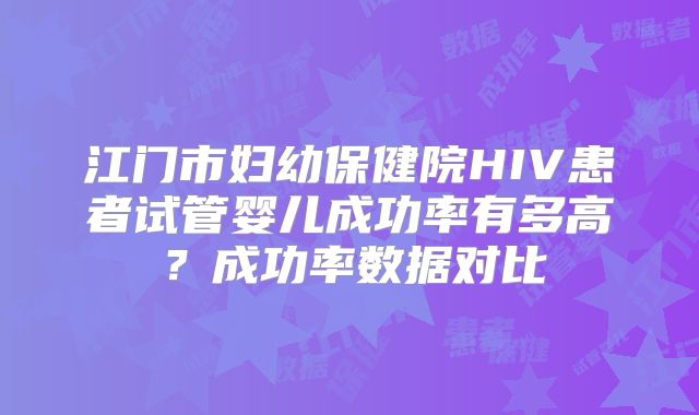 江门市妇幼保健院HIV患者试管婴儿成功率有多高？成功率数据对比