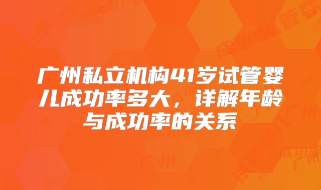 广州私立机构41岁试管婴儿成功率多大,详解年龄与成功率的关系