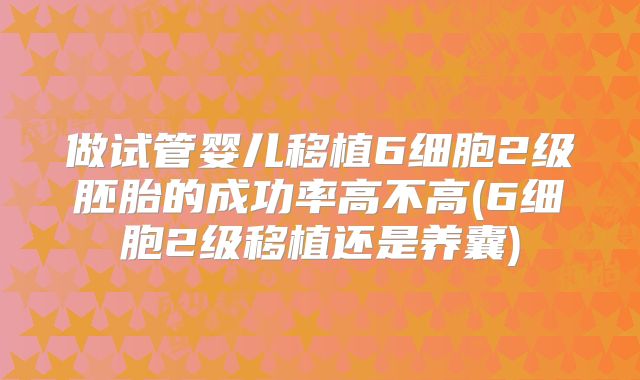 做试管婴儿移植6细胞2级胚胎的成功率高不高(6细胞2级移植还是养囊)