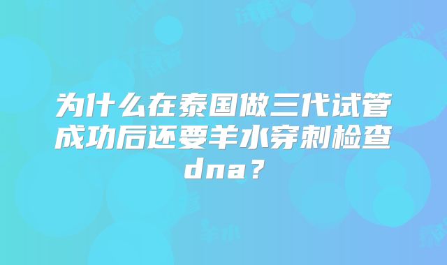 为什么在泰国做三代试管成功后还要羊水穿刺检查dna?