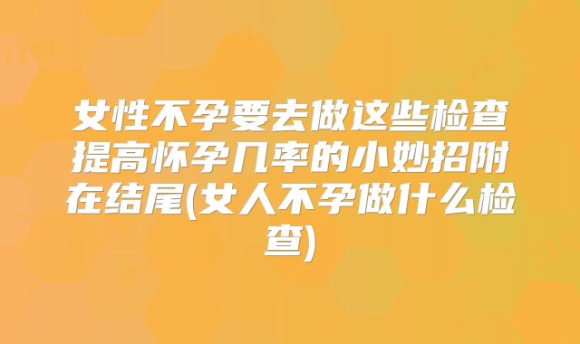 女性不孕要去做这些检查提高怀孕几率的小妙招附在结尾(女人不孕做什么检查)