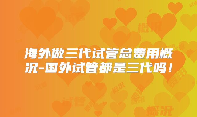 海外做三代试管总费用概况-国外试管都是三代吗!