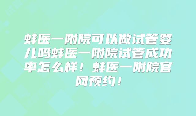 蚌医一附院可以做试管婴儿吗蚌医一附院试管成功率怎么样!蚌医一附院官网预约!