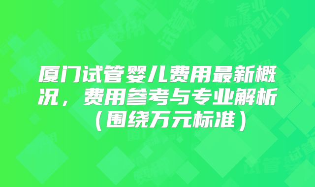 厦门试管婴儿费用最新概况,费用参考与专业解析(围绕万元标准)