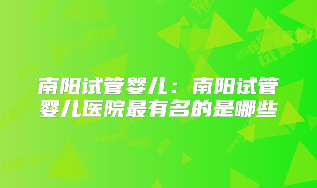 南阳试管婴儿:南阳试管婴儿医院最有名的是哪些