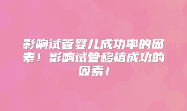 影响试管婴儿成功率的因素!影响试管移植成功的因素!
