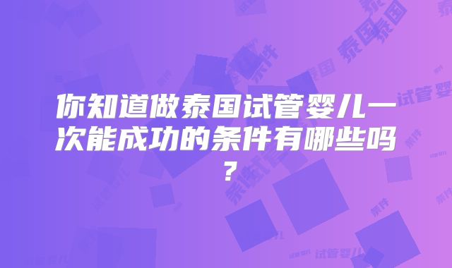 你知道做泰国试管婴儿一次能成功的条件有哪些吗？