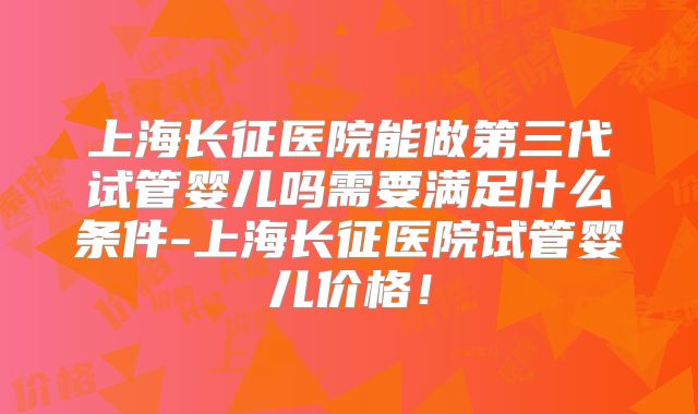上海长征医院能做第三代试管婴儿吗需要满足什么条件-上海长征医院试管婴儿价格！