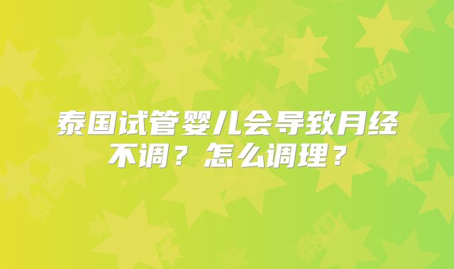 泰国试管婴儿会导致月经不调？怎么调理？