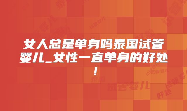 女人总是单身吗泰国试管婴儿_女性一直单身的好处！