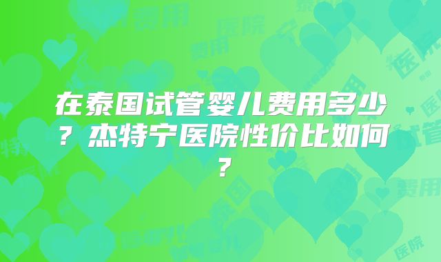 在泰国试管婴儿费用多少？杰特宁医院性价比如何？