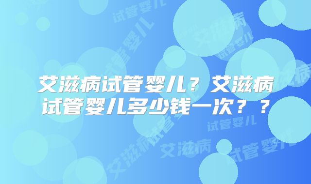 艾滋病试管婴儿？艾滋病试管婴儿多少钱一次？？