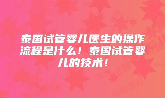 泰国试管婴儿医生的操作流程是什么!泰国试管婴儿的技术!