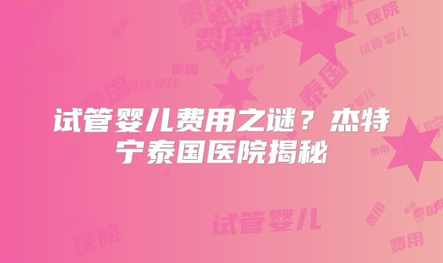 试管婴儿费用之谜？杰特宁泰国医院揭秘