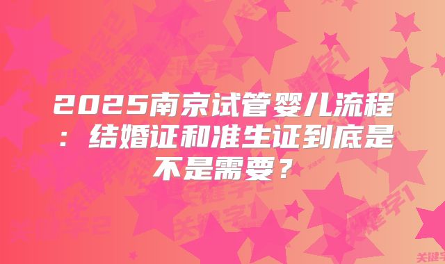 2025南京试管婴儿流程：结婚证和准生证到底是不是需要？