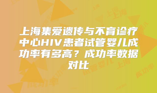 上海集爱遗传与不育诊疗中心HIV患者试管婴儿成功率有多高?成功率数据对比