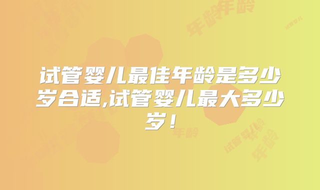 试管婴儿最佳年龄是多少岁合适,试管婴儿最大多少岁!