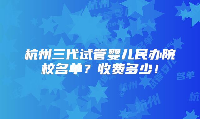 杭州三代试管婴儿民办院校名单?收费多少!
