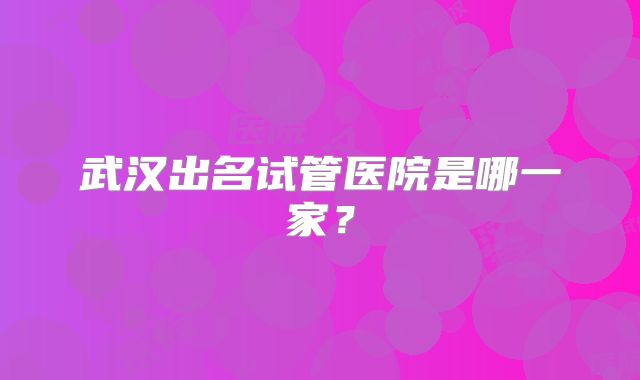武汉出名试管医院是哪一家？