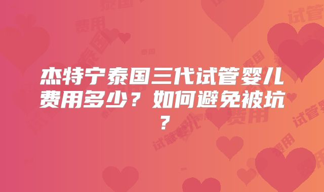 杰特宁泰国三代试管婴儿费用多少?如何避免被坑?
