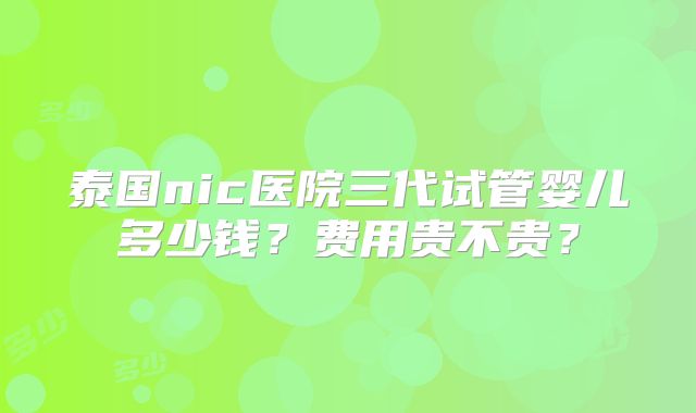 泰国nic医院三代试管婴儿多少钱？费用贵不贵？