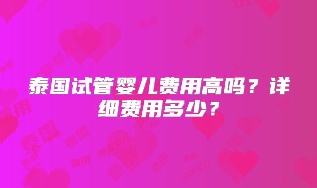 泰国试管婴儿费用高吗？详细费用多少？