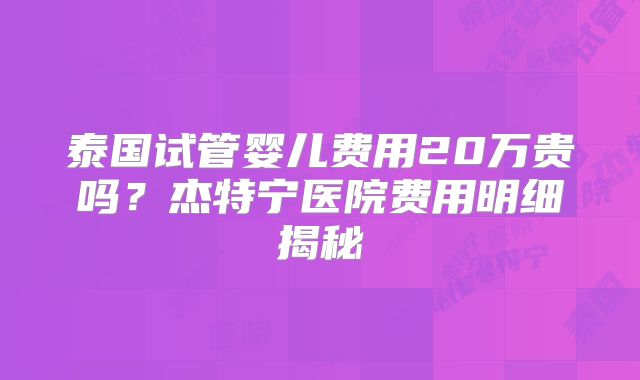 泰国试管婴儿费用20万贵吗？杰特宁医院费用明细揭秘