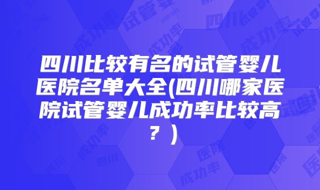四川比较有名的试管婴儿医院名单大全(四川哪家医院试管婴儿成功率比较高？)