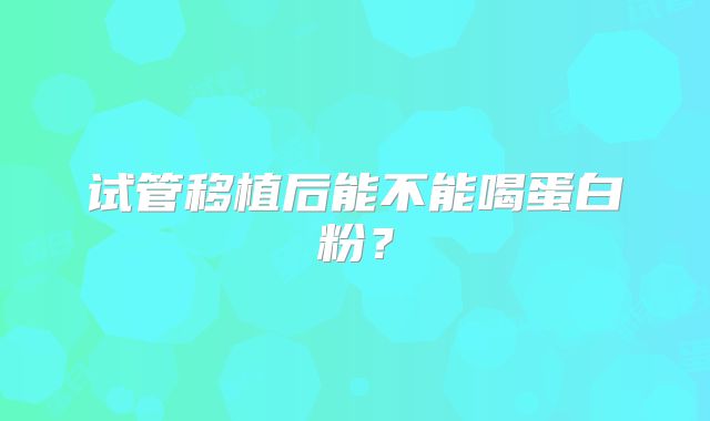 试管移植后能不能喝蛋白粉？