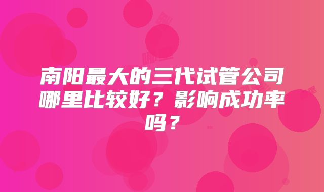 南阳最大的三代试管公司哪里比较好？影响成功率吗？