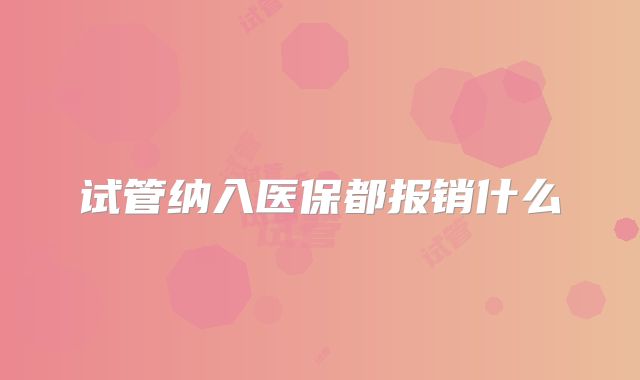 试管纳入医保都报销什么