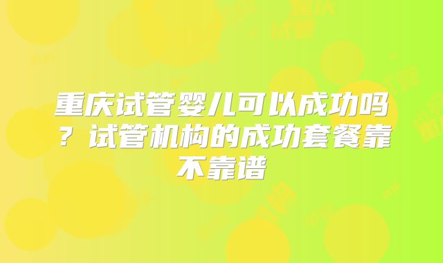 重庆试管婴儿可以成功吗?试管机构的成功套餐靠不靠谱