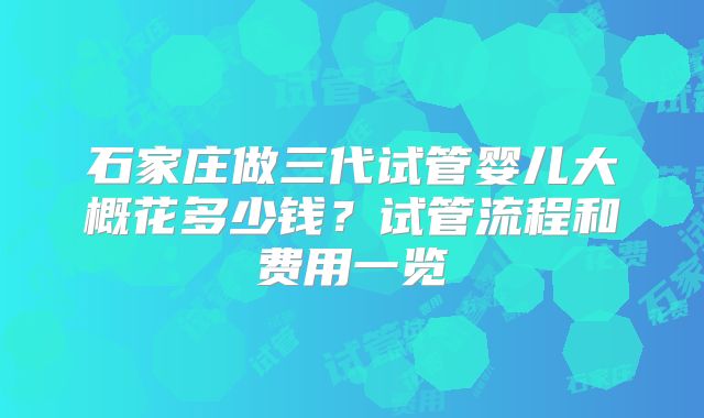 石家庄做三代试管婴儿大概花多少钱?试管流程和费用一览