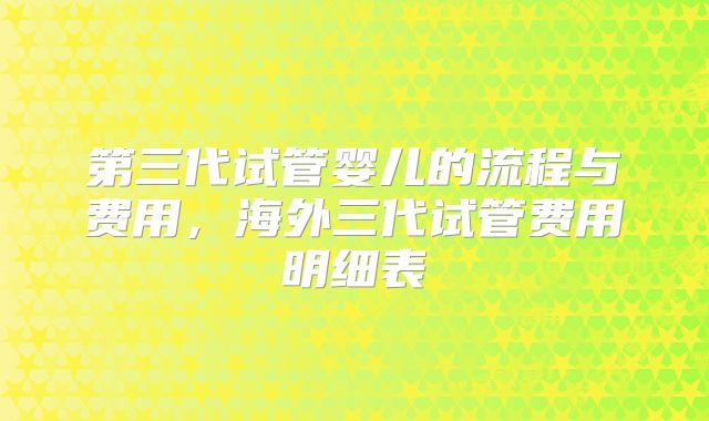 第三代试管婴儿的流程与费用，海外三代试管费用明细表