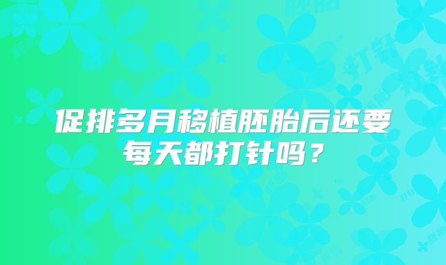 促排多月移植胚胎后还要每天都打针吗？
