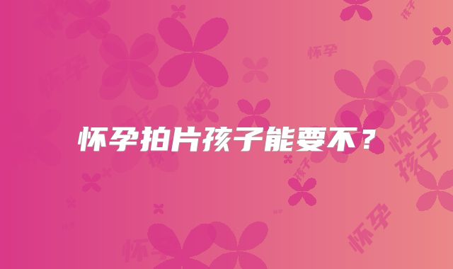 怀孕拍片孩子能要不？