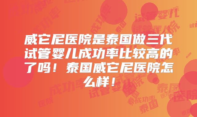 威它尼医院是泰国做三代试管婴儿成功率比较高的了吗！泰国威它尼医院怎么样！