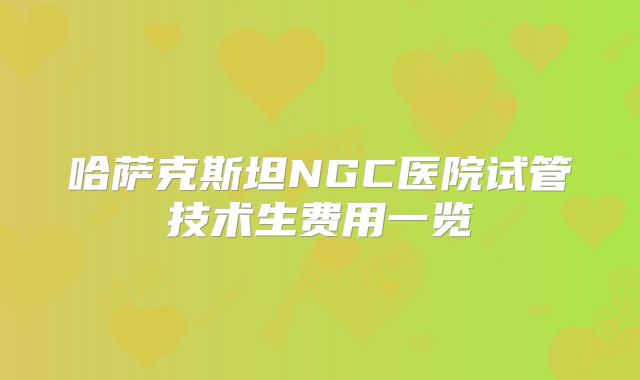 哈萨克斯坦NGC医院试管技术生费用一览