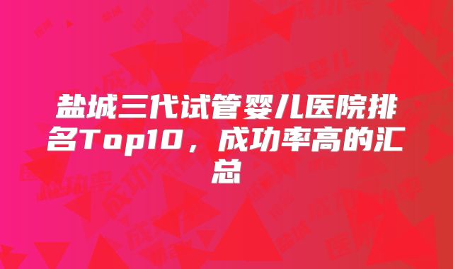盐城三代试管婴儿医院排名Top10，成功率高的汇总