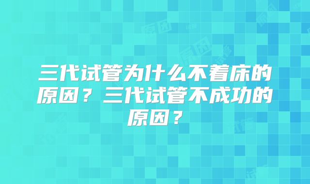 三代试管为什么不着床的原因？三代试管不成功的原因？