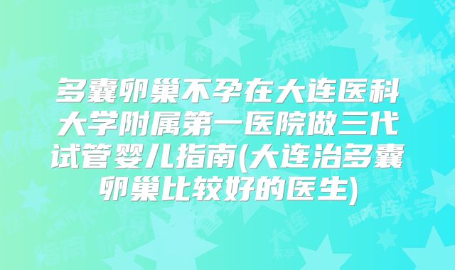 多囊卵巢不孕在大连医科大学附属第一医院做三代试管婴儿指南(大连治多囊卵巢比较好的医生)