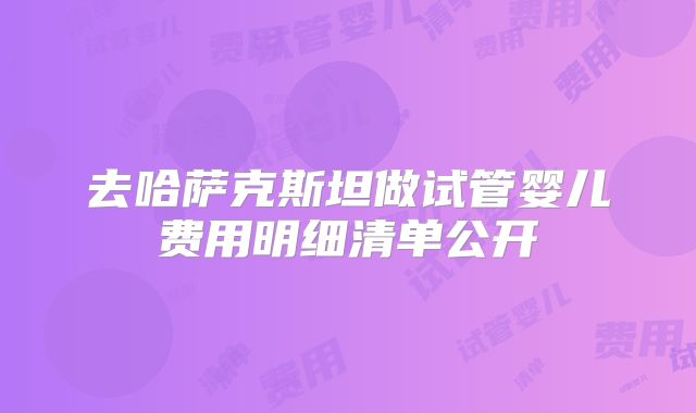 去哈萨克斯坦做试管婴儿费用明细清单公开