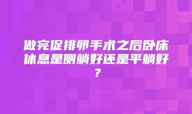 做完促排卵手术之后卧床休息是侧躺好还是平躺好？