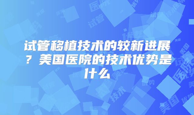 试管移植技术的较新进展？美国医院的技术优势是什么