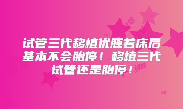 试管三代移植优胚着床后基本不会胎停!移植三代试管还是胎停!