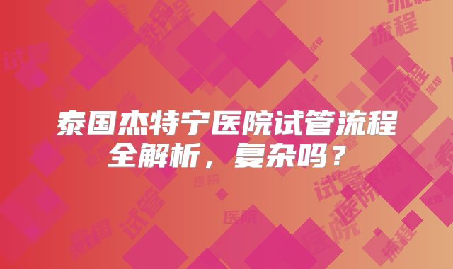 泰国杰特宁医院试管流程全解析，复杂吗？